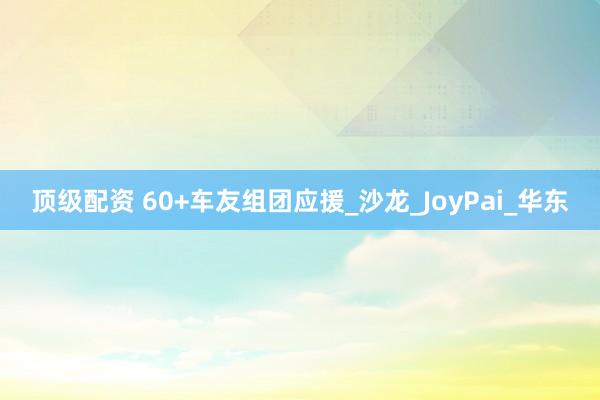 顶级配资 60+车友组团应援_沙龙_JoyPai_华东