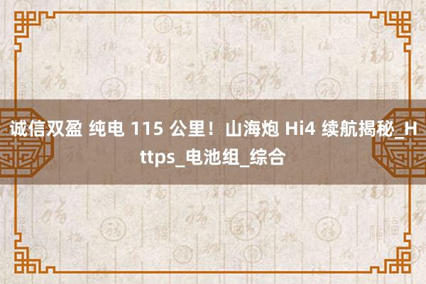诚信双盈 纯电 115 公里！山海炮 Hi4 续航揭秘_Https_电池组_综合