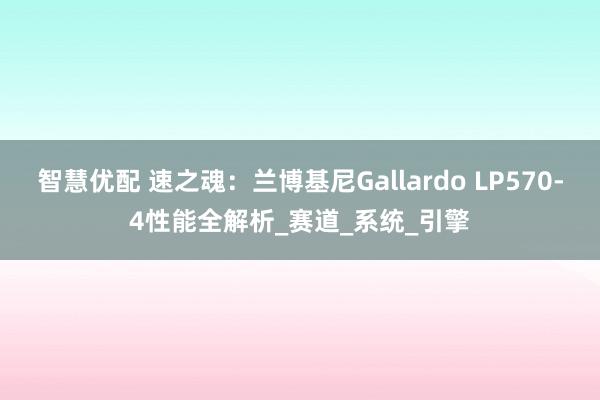 智慧优配 速之魂：兰博基尼Gallardo LP570-4性能全解析_赛道_系统_引擎