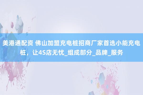 美港通配资 佛山加盟充电桩招商厂家首选小能充电桩，让4S店无忧_组成部分_品牌_服务