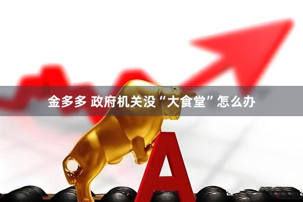 金多多 政府机关没“大食堂”怎么办