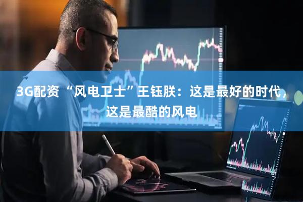 3G配资 “风电卫士”王钰朕：这是最好的时代，这是最酷的风电