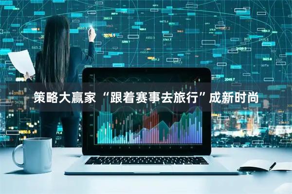 策略大赢家 “跟着赛事去旅行”成新时尚