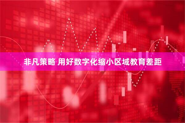 非凡策略 用好数字化缩小区域教育差距
