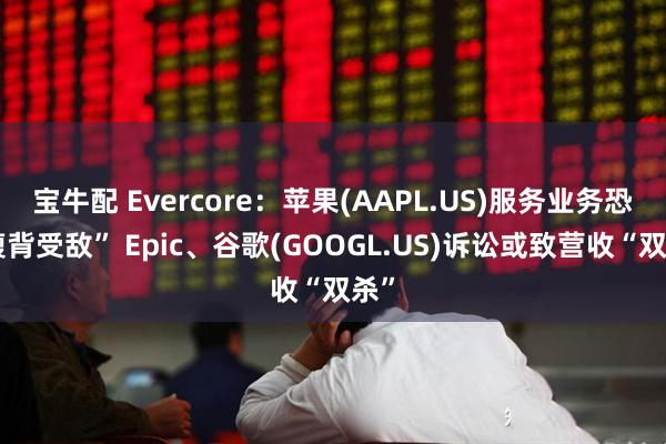 宝牛配 Evercore：苹果(AAPL.US)服务业务恐“腹背受敌” Epic、谷歌(GOOGL.US)诉讼或致营收“双杀”