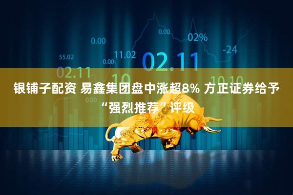 银铺子配资 易鑫集团盘中涨超8% 方正证券给予“强烈推荐”评级