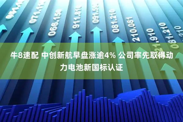 牛8速配 中创新航早盘涨逾4% 公司率先取得动力电池新国标认证