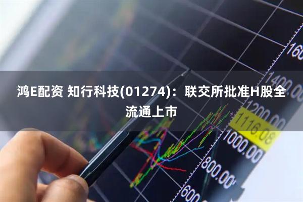 鸿E配资 知行科技(01274)：联交所批准H股全流通上市