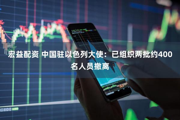 宏益配资 中国驻以色列大使：已组织两批约400名人员撤离