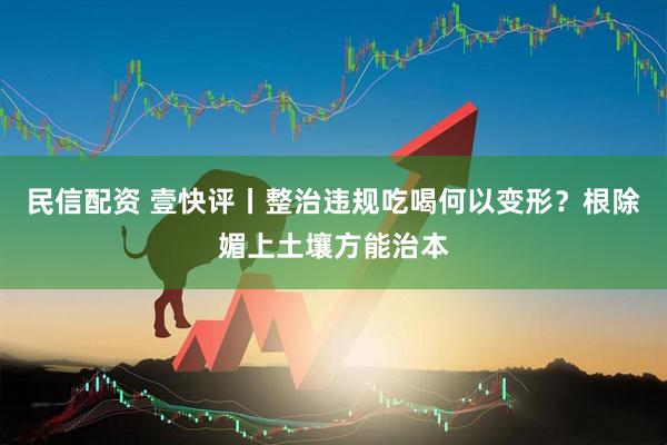 民信配资 壹快评丨整治违规吃喝何以变形？根除媚上土壤方能治本