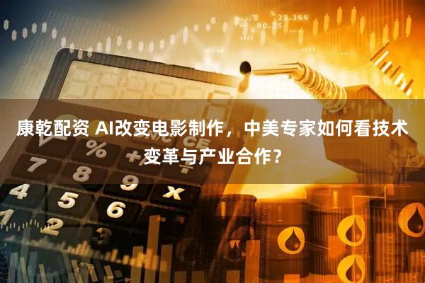 康乾配资 AI改变电影制作，中美专家如何看技术变革与产业合作？