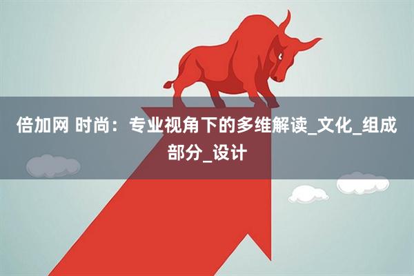 倍加网 时尚：专业视角下的多维解读_文化_组成部分_设计