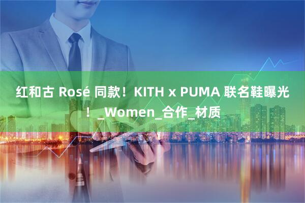 红和古 Rosé 同款！KITH x PUMA 联名鞋曝光！_Women_合作_材质