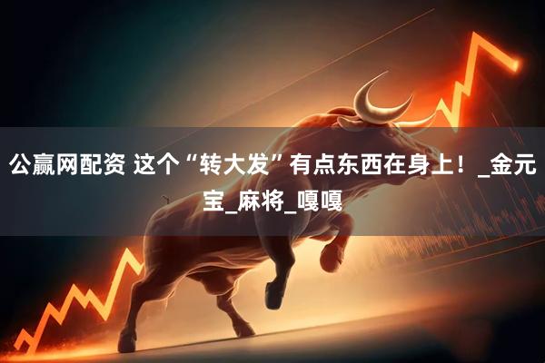 公赢网配资 这个“转大发”有点东西在身上！_金元宝_麻将_嘎嘎