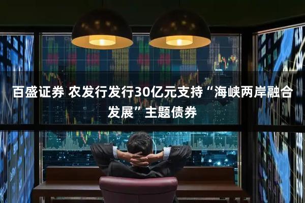 百盛证券 农发行发行30亿元支持“海峡两岸融合发展”主题债券