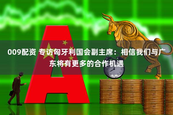 009配资 专访匈牙利国会副主席：相信我们与广东将有更多的合作机遇