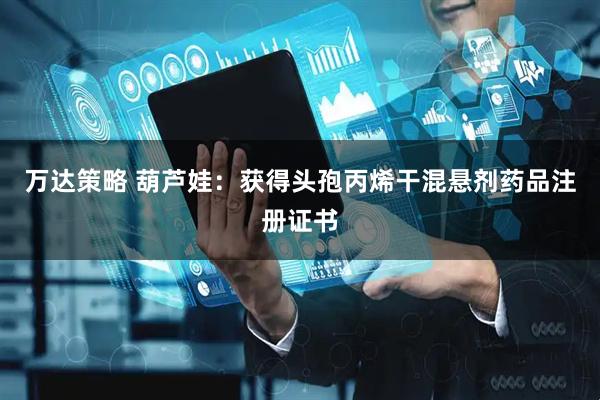 万达策略 葫芦娃：获得头孢丙烯干混悬剂药品注册证书