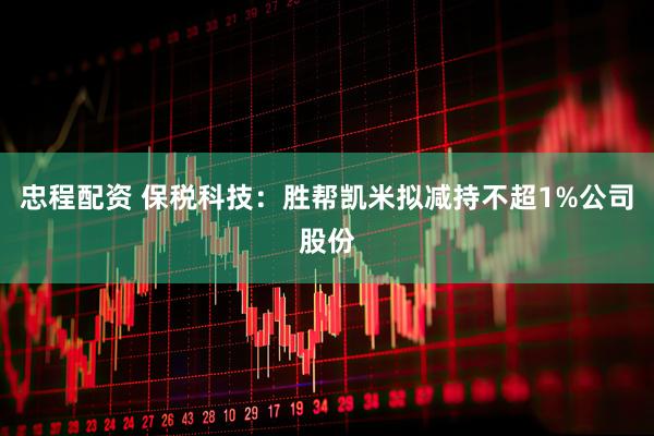 忠程配资 保税科技：胜帮凯米拟减持不超1%公司股份