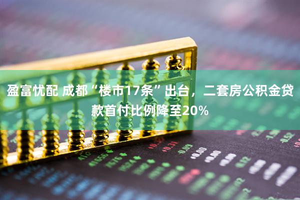 盈富忧配 成都“楼市17条”出台，二套房公积金贷款首付比例降至20%