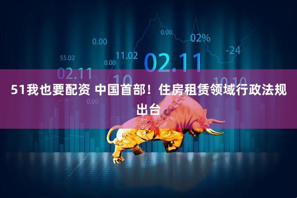 51我也要配资 中国首部！住房租赁领域行政法规出台