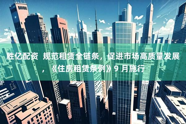 胜亿配资  规范租赁全链条，促进市场高质量发展，《住房租赁条例》9 月施行