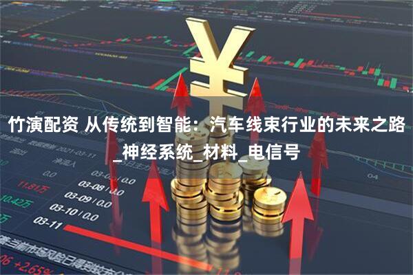 竹演配资 从传统到智能：汽车线束行业的未来之路_神经系统_材料_电信号
