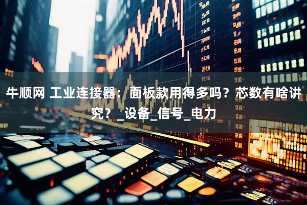 牛顺网 工业连接器：面板款用得多吗？芯数有啥讲究？_设备_信号_电力