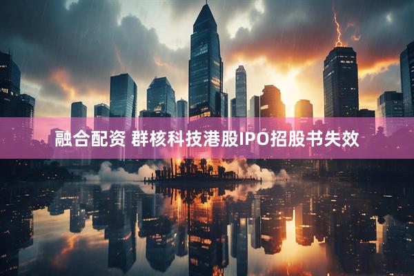 融合配资 群核科技港股IPO招股书失效
