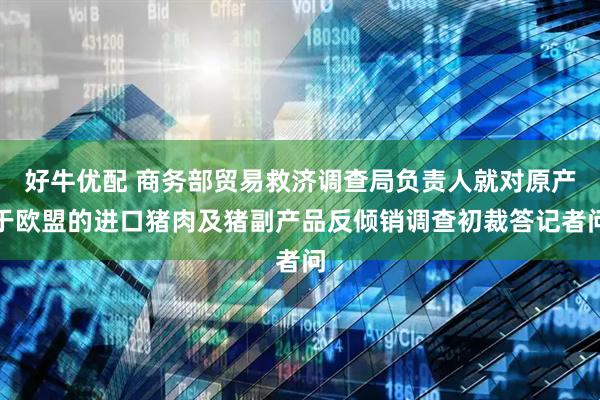 好牛优配 商务部贸易救济调查局负责人就对原产于欧盟的进口猪肉及猪副产品反倾销调查初裁答记者问