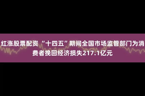 红涨股票配资 “十四五”期间全国市场监管部门为消费者挽回经济损失217.1亿元