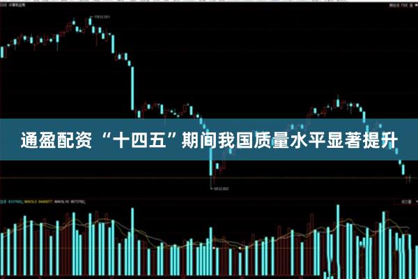 通盈配资 “十四五”期间我国质量水平显著提升
