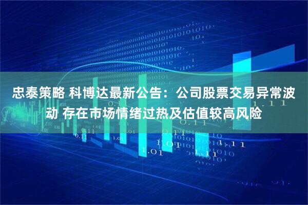 忠泰策略 科博达最新公告：公司股票交易异常波动 存在市场情绪过热及估值较高风险
