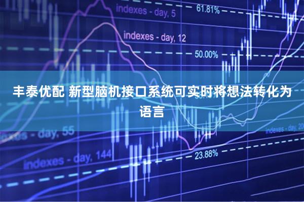 丰泰优配 新型脑机接口系统可实时将想法转化为语言