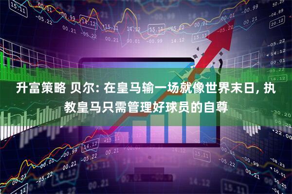 升富策略 贝尔: 在皇马输一场就像世界末日, 执教皇马只需管理好球员的自尊