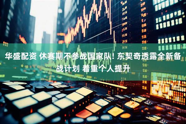 华盛配资 休赛期不参战国家队! 东契奇透露全新备战计划 着重个人提升