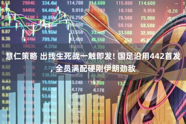 慧仁策略 出线生死战一触即发! 国足沿用442首发, 全员满配硬刚伊朗劲敌