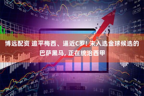 博远配资 追平梅西、逼近C罗! 未入选金球候选的巴萨黑马, 正在统治西甲