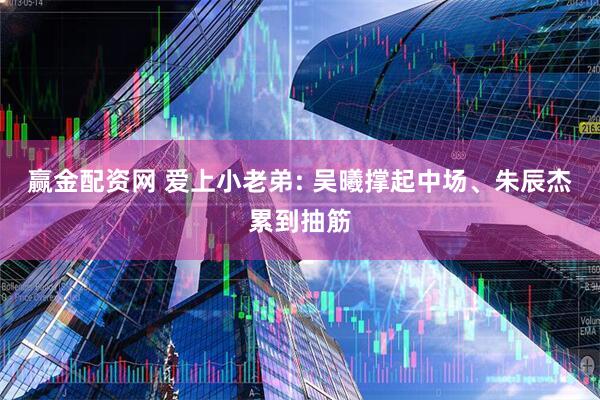 赢金配资网 爱上小老弟: 吴曦撑起中场、朱辰杰累到抽筋